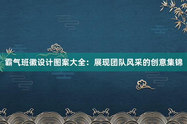 霸气班徽设计图案大全：展现团队风采的创意集锦